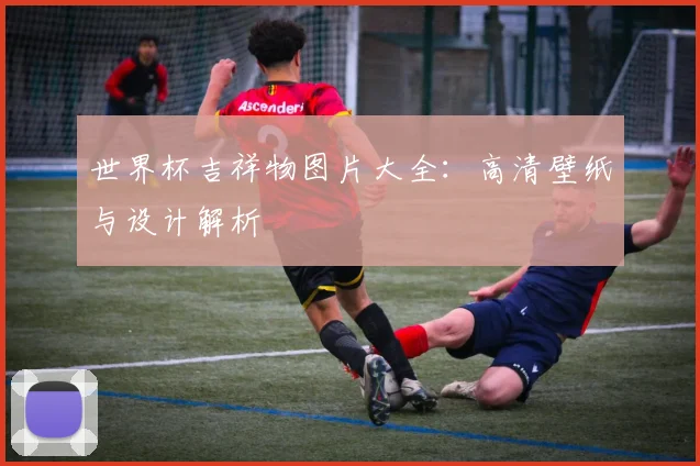 世界杯吉祥物图片大全：高清壁纸与设计解析