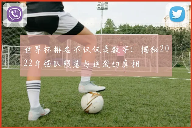 世界杯排名不仅仅是数字：揭秘2022年强队陨落与逆袭的真相
