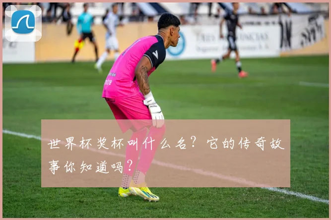 世界杯奖杯叫什么名？它的传奇故事你知道吗？