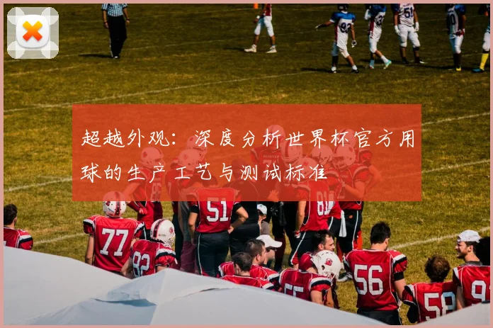 超越外观：深度分析世界杯官方用球的生产工艺与测试标准